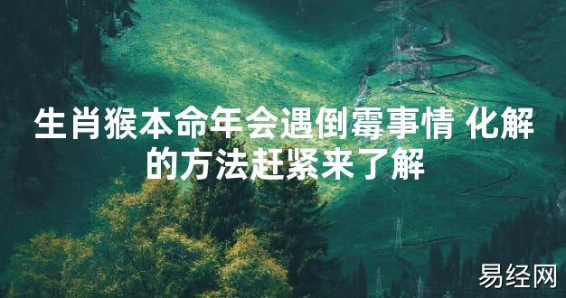 【太岁知识】生肖猴本命年会遇倒霉事情 化解的方法赶紧来了解,最新太岁